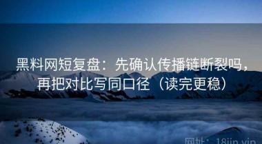 黑料网短复盘：先确认传播链断裂吗，再把对比写同口径（读完更稳）
