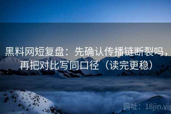 黑料网短复盘：先确认传播链断裂吗，再把对比写同口径（读完更稳）