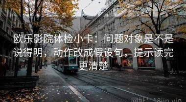 欧乐影院体检小卡：问题对象是不是说得明，动作改成假设句，提示读完更清楚