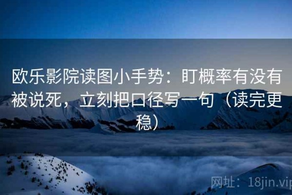 欧乐影院读图小手势：盯概率有没有被说死，立刻把口径写一句（读完更稳）