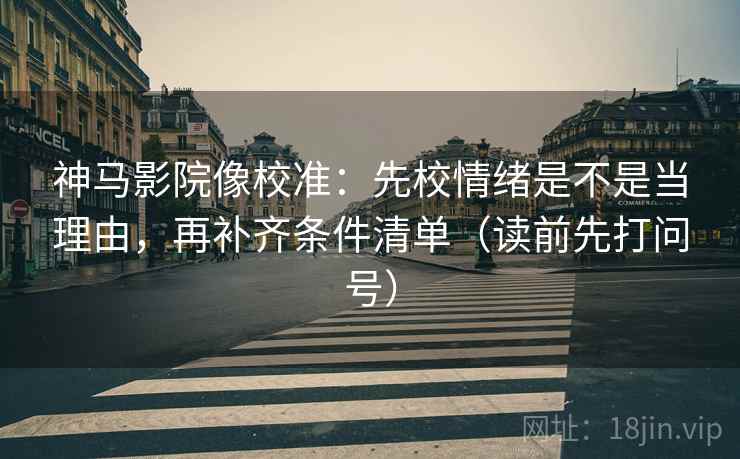 神马影院像校准：先校情绪是不是当理由，再补齐条件清单（读前先打问号）