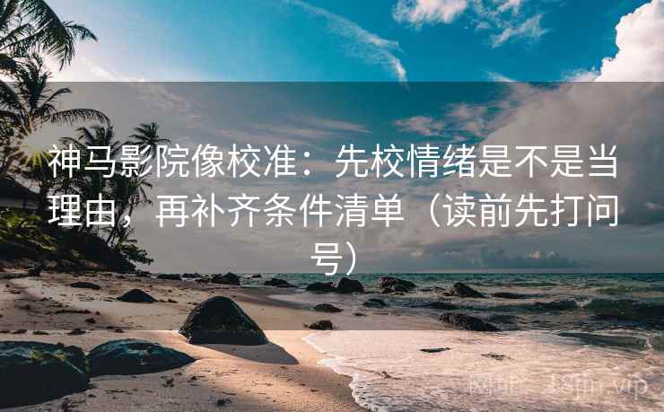神马影院像校准：先校情绪是不是当理由，再补齐条件清单（读前先打问号）