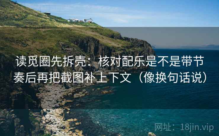 读觅圈先拆壳：核对配乐是不是带节奏后再把截图补上下文（像换句话说）