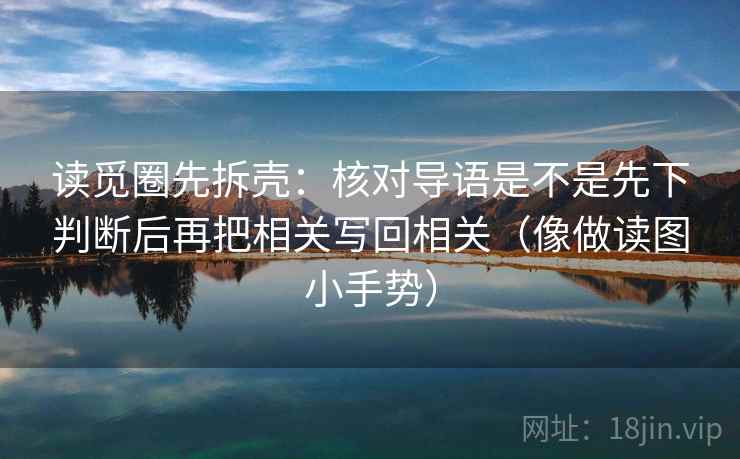 读觅圈先拆壳：核对导语是不是先下判断后再把相关写回相关（像做读图小手势）