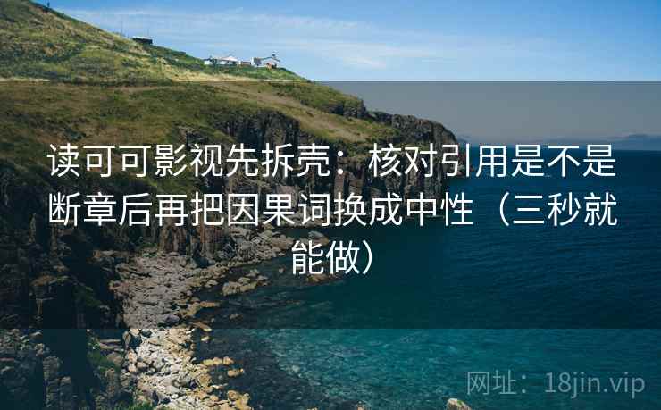 读可可影视先拆壳：核对引用是不是断章后再把因果词换成中性（三秒就能做）