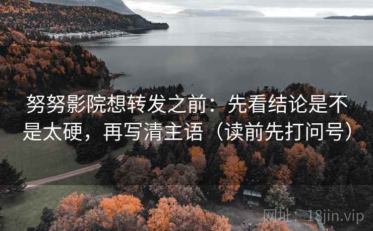 努努影院想转发之前：先看结论是不是太硬，再写清主语（读前先打问号）