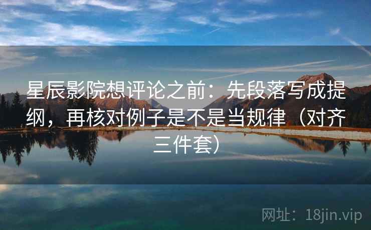 星辰影院想评论之前：先段落写成提纲，再核对例子是不是当规律（对齐三件套）