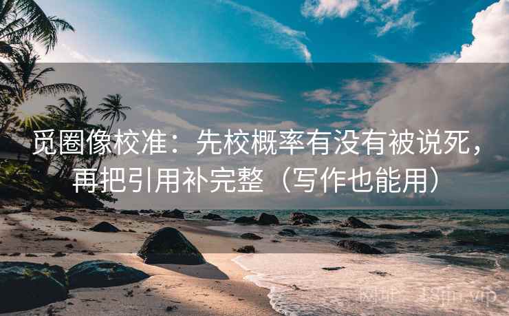 觅圈像校准：先校概率有没有被说死，再把引用补完整（写作也能用）