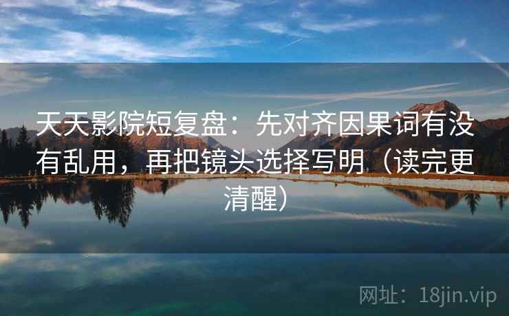 天天影院短复盘：先对齐因果词有没有乱用，再把镜头选择写明（读完更清醒）