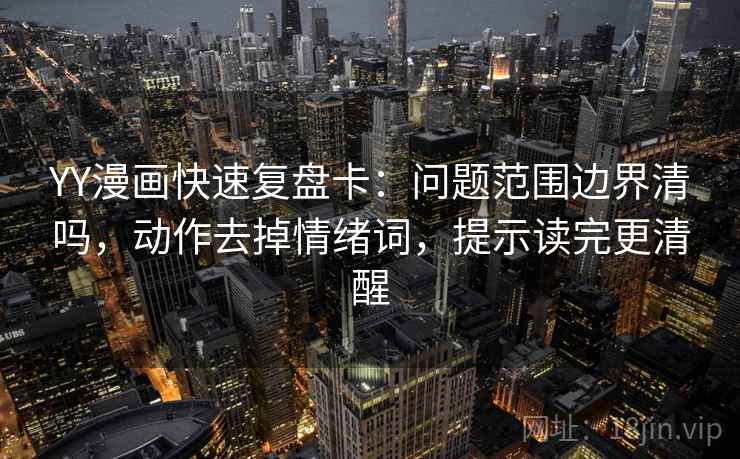 YY漫画快速复盘卡：问题范围边界清吗，动作去掉情绪词，提示读完更清醒