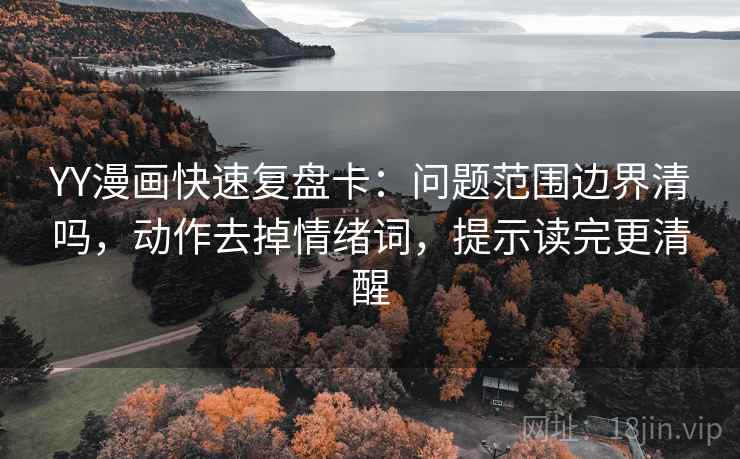 YY漫画快速复盘卡：问题范围边界清吗，动作去掉情绪词，提示读完更清醒