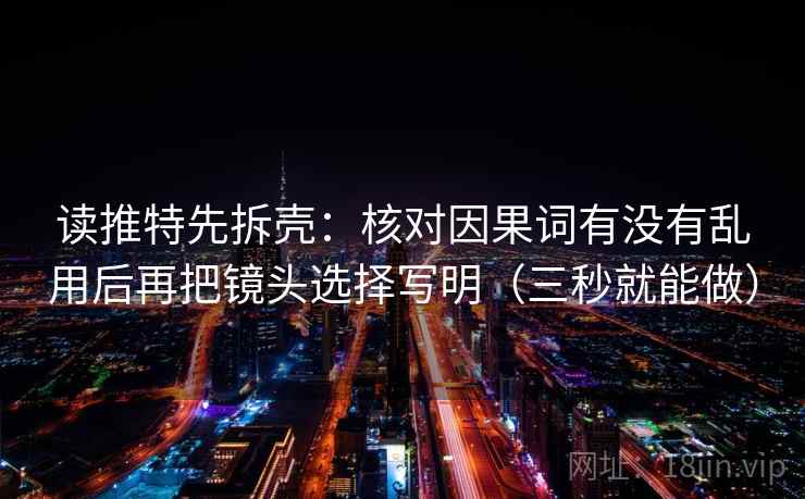 读推特先拆壳：核对因果词有没有乱用后再把镜头选择写明（三秒就能做）