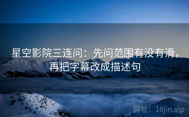 星空影院三连问：先问范围有没有滑，再把字幕改成描述句