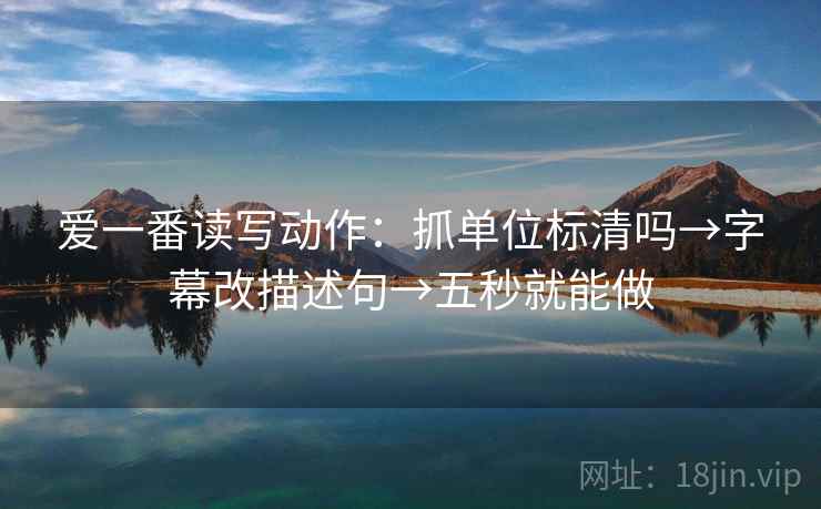 爱一番读写动作：抓单位标清吗→字幕改描述句→五秒就能做