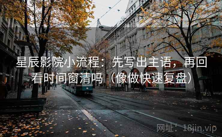 星辰影院小流程：先写出主语，再回看时间窗清吗（像做快速复盘）