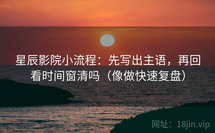 星辰影院小流程：先写出主语，再回看时间窗清吗（像做快速复盘）
