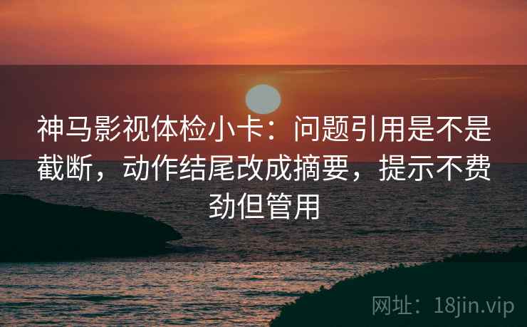 神马影视体检小卡：问题引用是不是截断，动作结尾改成摘要，提示不费劲但管用