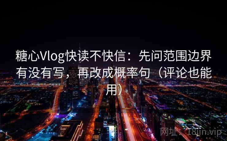 糖心Vlog快读不快信：先问范围边界有没有写，再改成概率句（评论也能用）