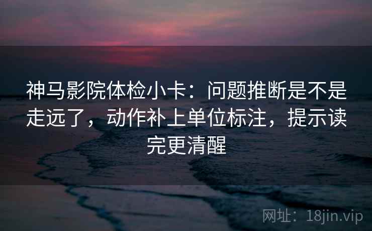 神马影院体检小卡：问题推断是不是走远了，动作补上单位标注，提示读完更清醒