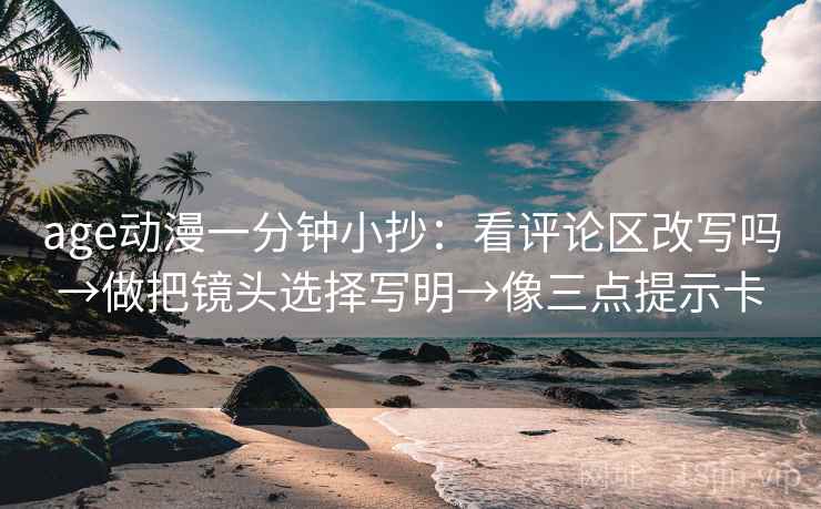 age动漫一分钟小抄：看评论区改写吗→做把镜头选择写明→像三点提示卡