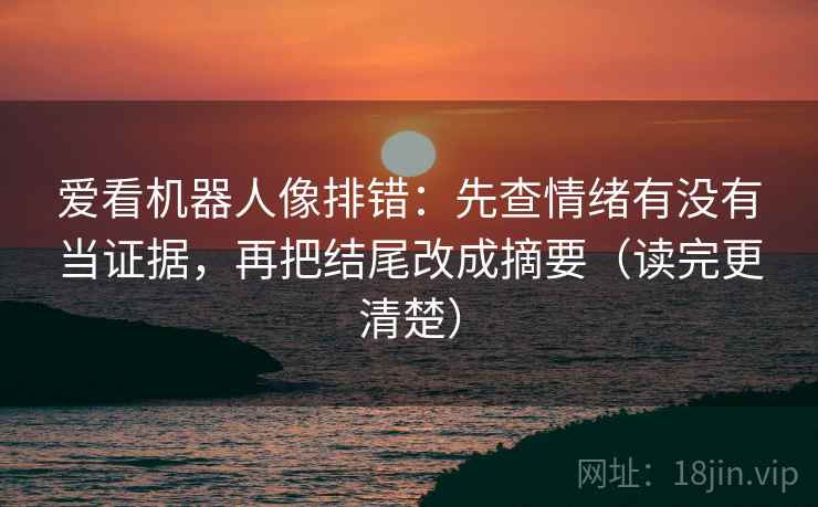 爱看机器人像排错：先查情绪有没有当证据，再把结尾改成摘要（读完更清楚）