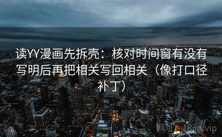 读YY漫画先拆壳：核对时间窗有没有写明后再把相关写回相关（像打口径补丁）