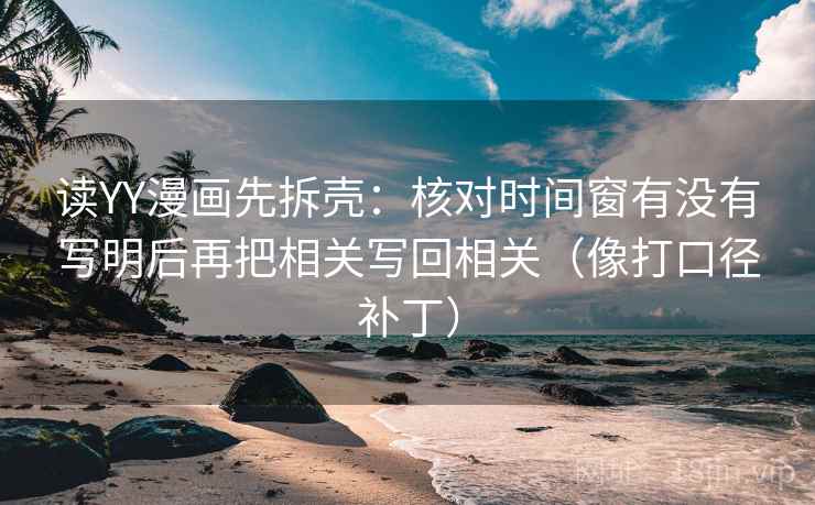 读YY漫画先拆壳：核对时间窗有没有写明后再把相关写回相关（像打口径补丁）