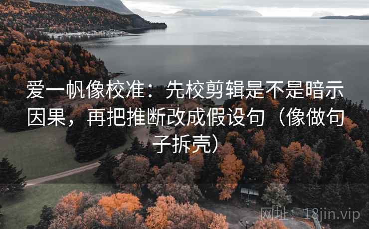 爱一帆像校准：先校剪辑是不是暗示因果，再把推断改成假设句（像做句子拆壳）