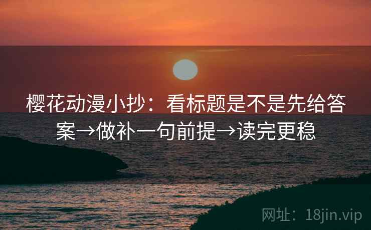 樱花动漫小抄：看标题是不是先给答案→做补一句前提→读完更稳