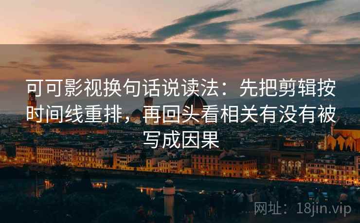 可可影视换句话说读法：先把剪辑按时间线重排，再回头看相关有没有被写成因果