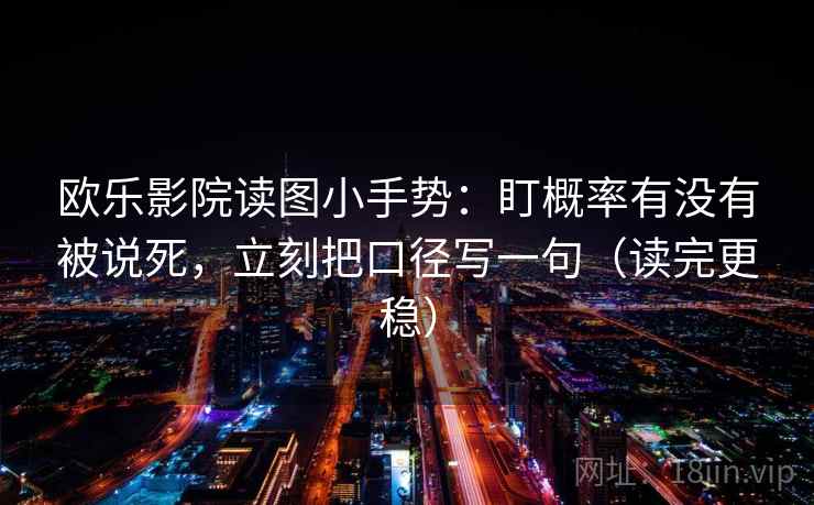 欧乐影院读图小手势：盯概率有没有被说死，立刻把口径写一句（读完更稳）