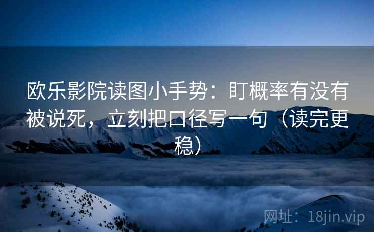 欧乐影院读图小手势：盯概率有没有被说死，立刻把口径写一句（读完更稳）
