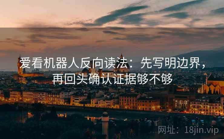 爱看机器人反向读法：先写明边界，再回头确认证据够不够