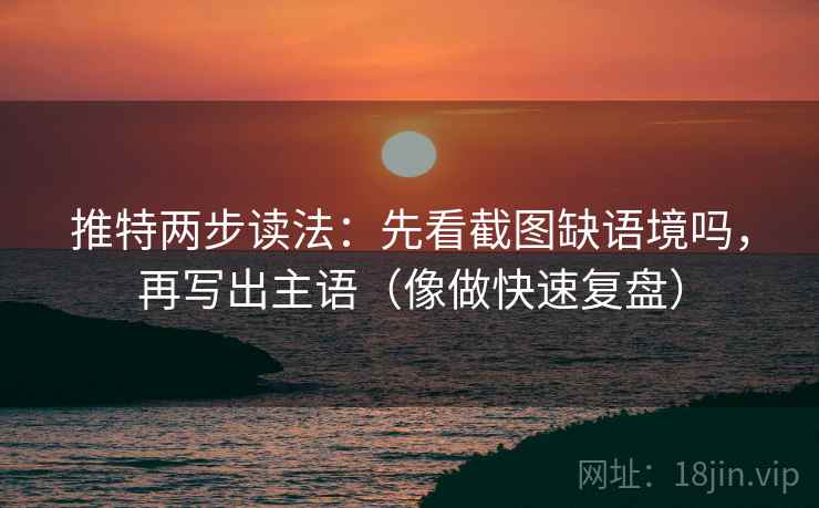 推特两步读法：先看截图缺语境吗，再写出主语（像做快速复盘）