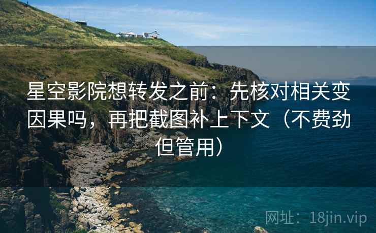 星空影院想转发之前：先核对相关变因果吗，再把截图补上下文（不费劲但管用）