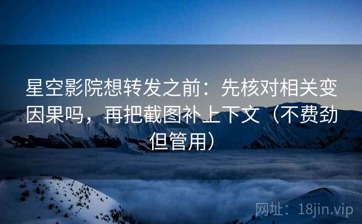 星空影院想转发之前：先核对相关变因果吗，再把截图补上下文（不费劲但管用）