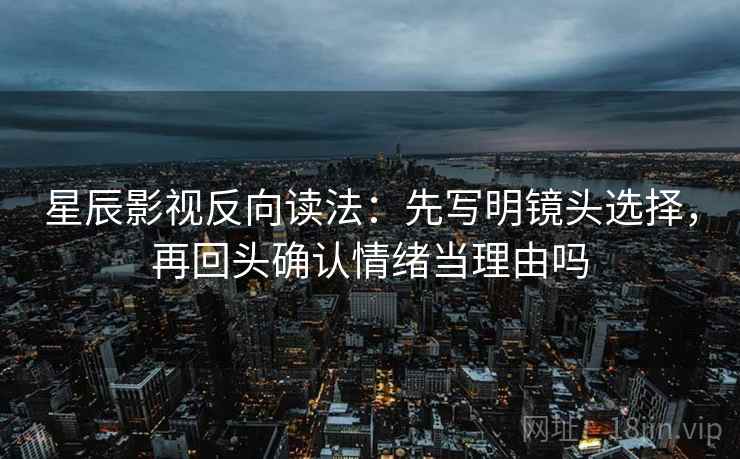 星辰影视反向读法：先写明镜头选择，再回头确认情绪当理由吗