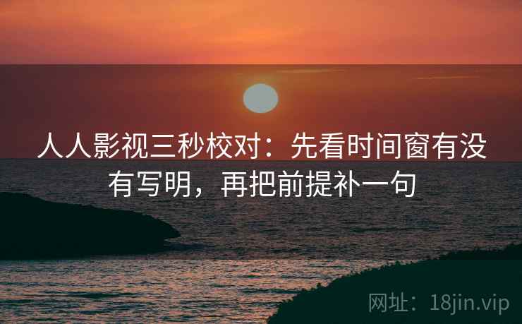 人人影视三秒校对：先看时间窗有没有写明，再把前提补一句