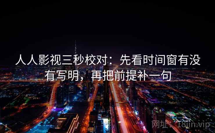 人人影视三秒校对：先看时间窗有没有写明，再把前提补一句