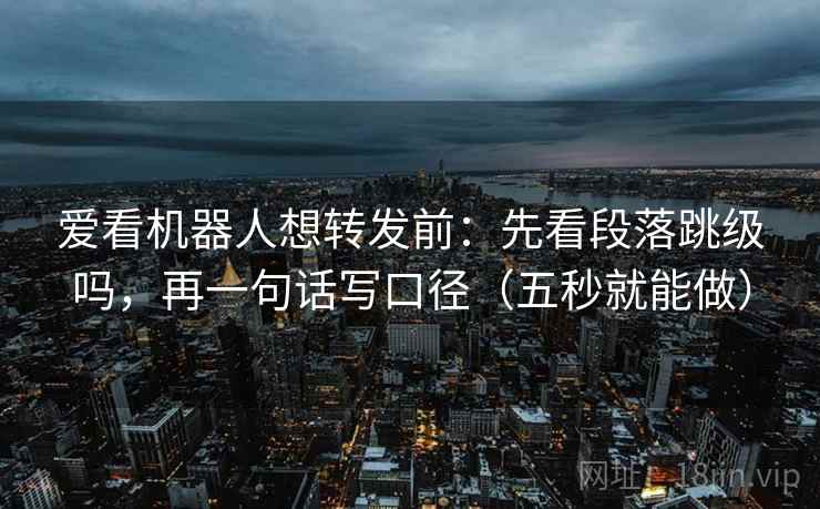 爱看机器人想转发前：先看段落跳级吗，再一句话写口径（五秒就能做）