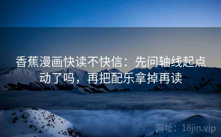香蕉漫画快读不快信：先问轴线起点动了吗，再把配乐拿掉再读