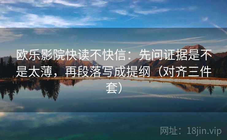 欧乐影院快读不快信：先问证据是不是太薄，再段落写成提纲（对齐三件套）