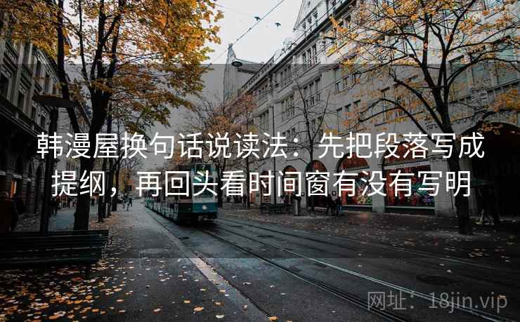 韩漫屋换句话说读法：先把段落写成提纲，再回头看时间窗有没有写明