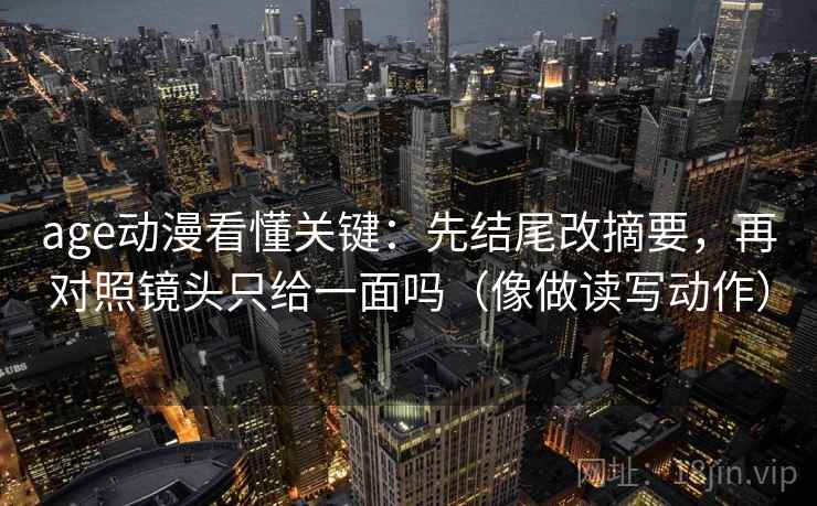 age动漫看懂关键：先结尾改摘要，再对照镜头只给一面吗（像做读写动作）
