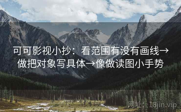 可可影视小抄：看范围有没有画线→做把对象写具体→像做读图小手势