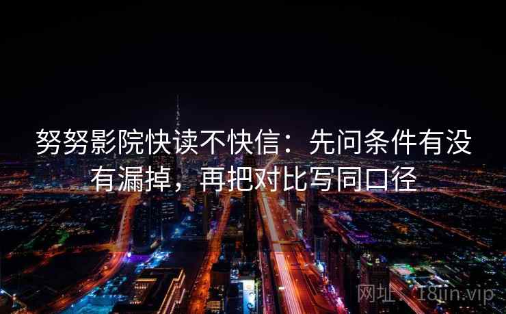 努努影院快读不快信：先问条件有没有漏掉，再把对比写同口径