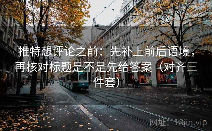 推特想评论之前：先补上前后语境，再核对标题是不是先给答案（对齐三件套）