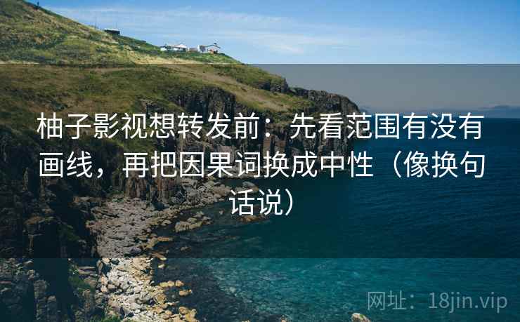 柚子影视想转发前：先看范围有没有画线，再把因果词换成中性（像换句话说）