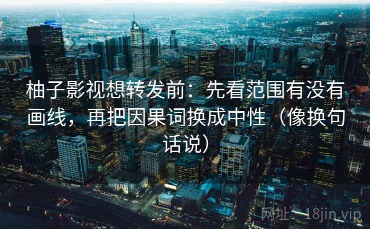 柚子影视想转发前：先看范围有没有画线，再把因果词换成中性（像换句话说）