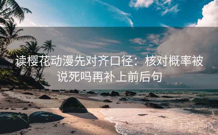 读樱花动漫先对齐口径：核对概率被说死吗再补上前后句